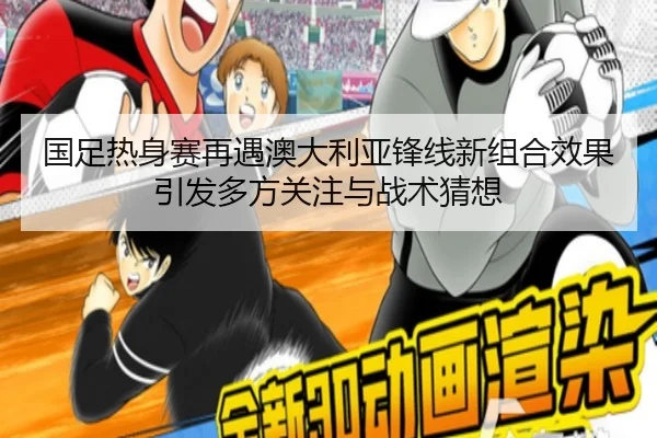 国足热身赛再遇澳大利亚锋线新组合效果引发多方关注与战术猜想 | Aiyouxi