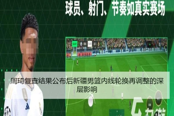 周琦复查结果公布后新疆男篮内线轮换再调整的深层影响 | Aiyouxi
