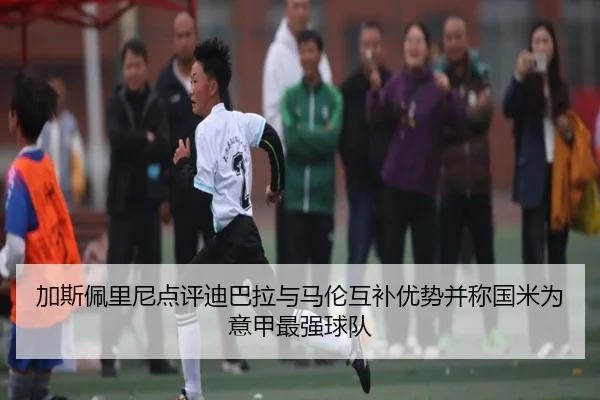 加斯佩里尼点评迪巴拉与马伦互补优势并称国米为意甲最强球队 | Aiyouxi
